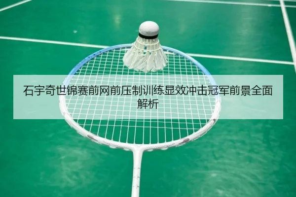 石宇奇世锦赛前网前压制训练显效冲击冠军前景全面解析