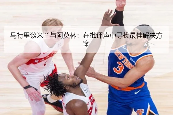 马特里谈米兰与阿莫林：在批评声中寻找最佳解决方案
